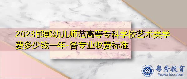 2023邯郸幼儿师范高等专科学校艺术类学费多少钱一年-各专业收费标准 2023邯郸幼儿师范高等专科学校艺术类学费多少钱一年-各专业收费标准