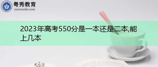 2023年高考550分是一本还是二本,能上几本 2023年高考550分是一本还是二本,能上几本