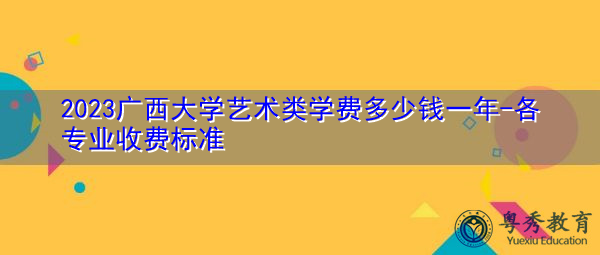 2023广西大学艺术类学费多少钱一年-各专业收费标准