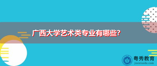 广西大学艺术类专业有哪些? 广西大学艺术类专业有哪些?