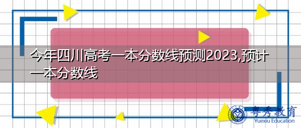 今年四川高考一本分数线预测2023,预计一本分数线