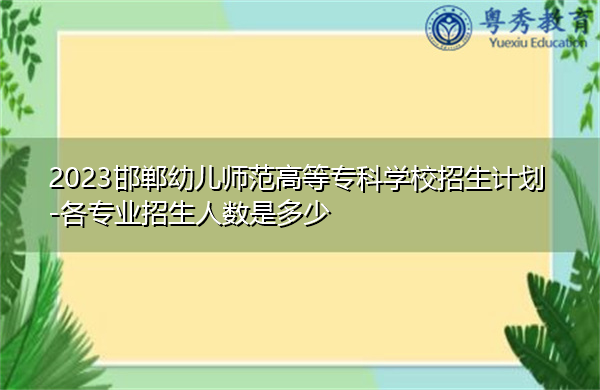 2023邯郸幼儿师范高等专科学校招生计划-各专业招生人数是多少