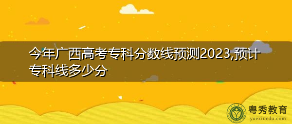 今年广西高考专科分数线预测2023,预计专科线多少分