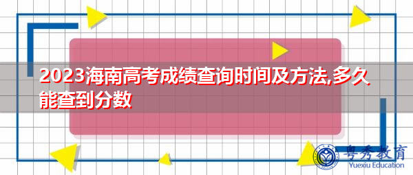 2023海南高考成绩查询时间及方法,多久能查到分数 2023海南高考成绩查询时间及方法,多久能查到分数