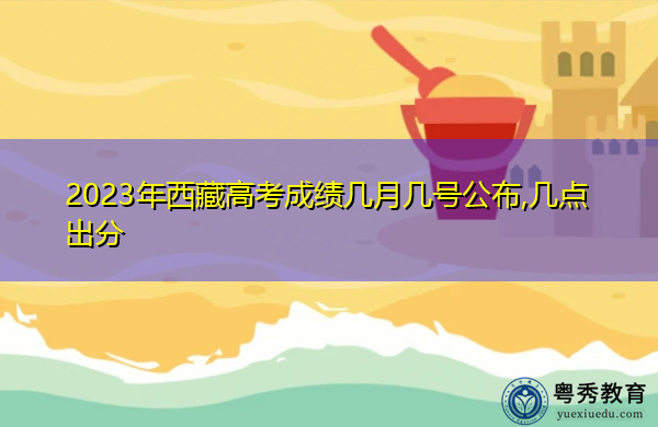 2023年西藏高考成绩几月几号公布,几点出分
