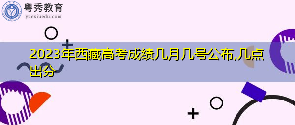 2023年西藏高考成绩几月几号公布,几点出分