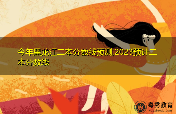今年黑龙江二本分数线预测,2023预计二本分数线