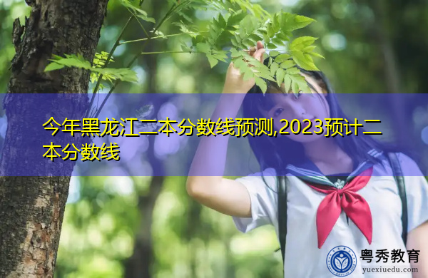 今年黑龙江二本分数线预测,2023预计二本分数线