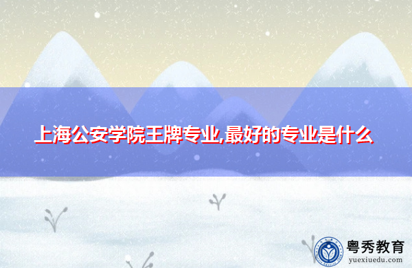 上海公安学院王牌专业,最好的专业是什么 上海公安学院王牌专业,最好的专业是什么