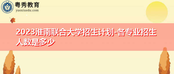 2023淮南联合大学招生计划-各专业招生人数是多少