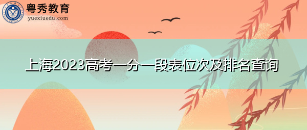 上海2023高考一分一段表位次及排名查询 上海2023高考一分一段表位次及排名查询
