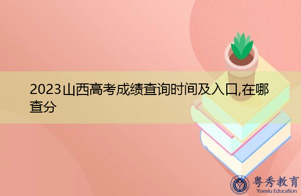2023山西高考成绩查询时间及入口,在哪查分 2023山西高考成绩查询时间及入口,在哪查分