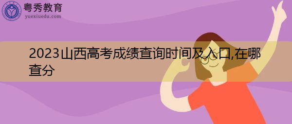 2023山西高考成绩查询时间及入口,在哪查分 2023山西高考成绩查询时间及入口,在哪查分