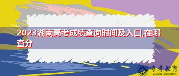 2023湖南高考成绩查询时间及入口,在哪查分 2023湖南高考成绩查询时间及入口,在哪查分