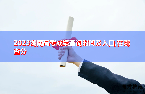 2023湖南高考成绩查询时间及入口,在哪查分 2023湖南高考成绩查询时间及入口,在哪查分
