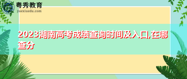 2023湖南高考成绩查询时间及入口,在哪查分 2023湖南高考成绩查询时间及入口,在哪查分