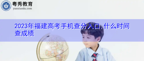 2023年福建高考手机查分入口,什么时间查成绩 2023年福建高考手机查分入口,什么时间查成绩