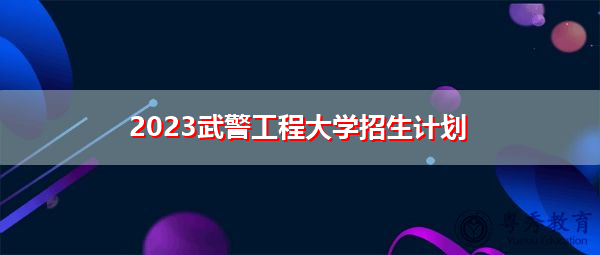 2023武警工程大学招生计划 2023武警工程大学招生计划