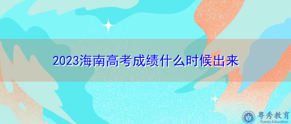 2023海南高考成绩什么时候出来 2023海南高考成绩什么时候出来