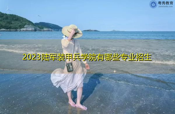 2023陆军装甲兵学院有哪些专业招生 2023陆军装甲兵学院有哪些专业招生