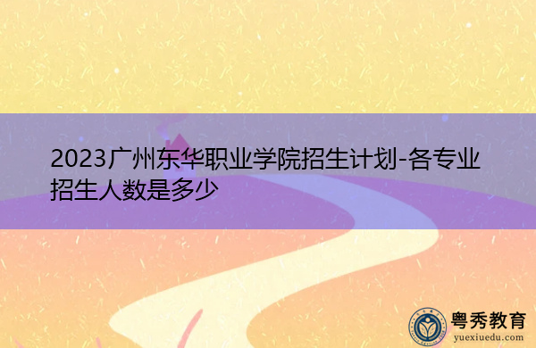 2023广州东华职业学院招生计划-各专业招生人数是多少