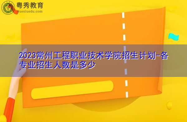2023常州工程职业技术学院招生计划-各专业招生人数是多少 2023常州工程职业技术学院招生计划-各专业招生人数是多少