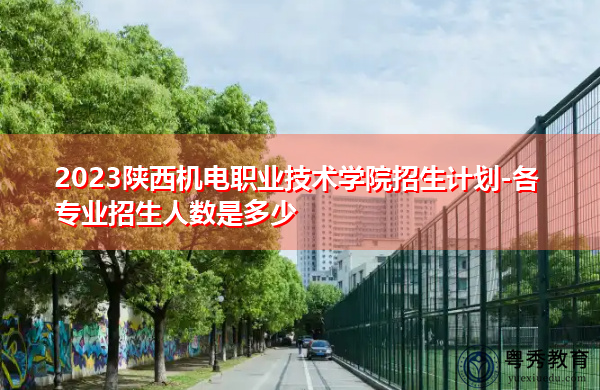 2023陕西机电职业技术学院招生计划-各专业招生人数是多少 2023陕西机电职业技术学院招生计划-各专业招生人数是多少