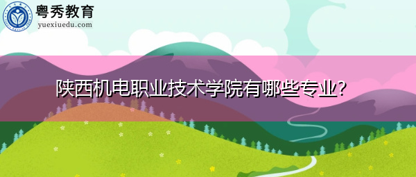 陕西机电职业技术学院有哪些专业? 陕西机电职业技术学院有哪些专业?