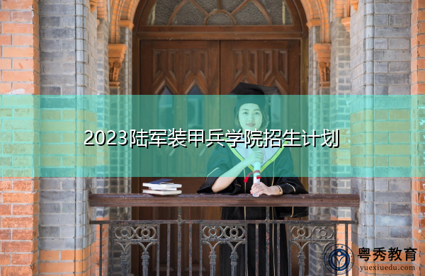 2023陆军装甲兵学院招生计划 2023陆军装甲兵学院招生计划
