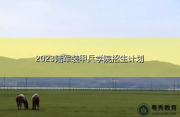 2023陆军装甲兵学院招生计划 2023陆军装甲兵学院招生计划