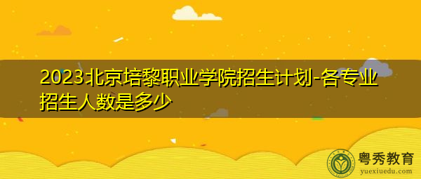 2023北京培黎职业学院招生计划-各专业招生人数是多少
