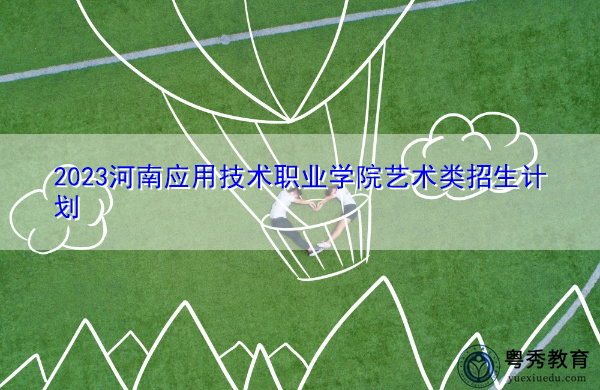 2023河南应用技术职业学院艺术类招生计划 2023河南应用技术职业学院艺术类招生计划