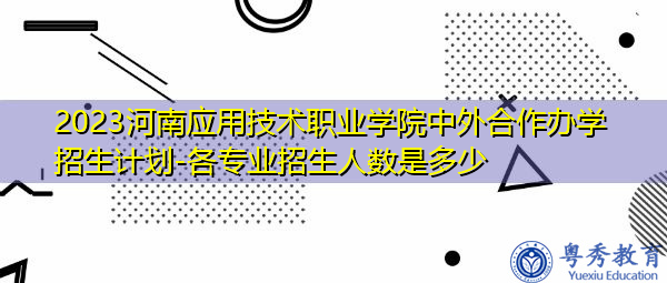 2023河南应用技术职业学院中外合作办学招生计划-各专业招生人数是多少 2023河南应用技术职业学院中外合作办学招生计划-各专业招生人数是多少