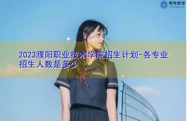 2023濮阳职业技术学院招生计划-各专业招生人数是多少