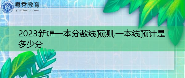 2023新疆一本分数线预测,一本线预计是多少分 2023新疆一本分数线预测,一本线预计是多少分