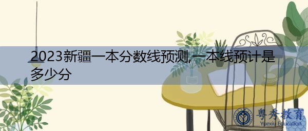 2023新疆一本分数线预测,一本线预计是多少分 2023新疆一本分数线预测,一本线预计是多少分
