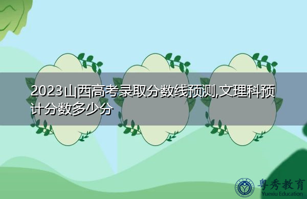 2023山西高考录取分数线预测,文理科预计分数多少分 2023山西高考录取分数线预测,文理科预计分数多少分
