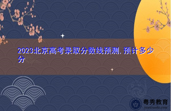 2023北京高考录取分数线预测,预计多少分 2023北京高考录取分数线预测,预计多少分
