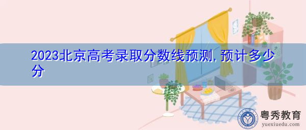 2023北京高考录取分数线预测,预计多少分 2023北京高考录取分数线预测,预计多少分