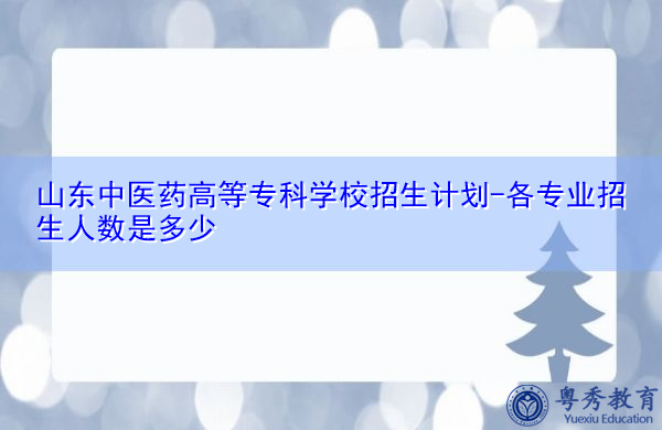 山东中医药高等专科学校招生计划-各专业招生人数是多少 山东中医药高等专科学校招生计划-各专业招生人数是多少