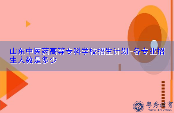 山东中医药高等专科学校招生计划-各专业招生人数是多少 山东中医药高等专科学校招生计划-各专业招生人数是多少