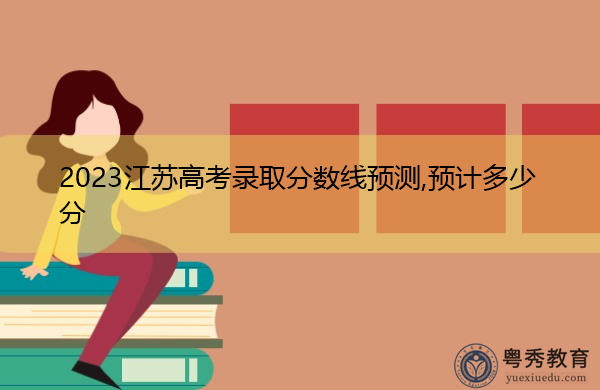 2023江苏高考录取分数线预测,预计多少分 2023江苏高考录取分数线预测,预计多少分