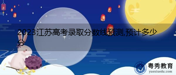 2023江苏高考录取分数线预测,预计多少分 2023江苏高考录取分数线预测,预计多少分