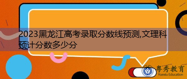2023黑龙江高考录取分数线预测,文理科预计分数多少分 2023黑龙江高考录取分数线预测,文理科预计分数多少分