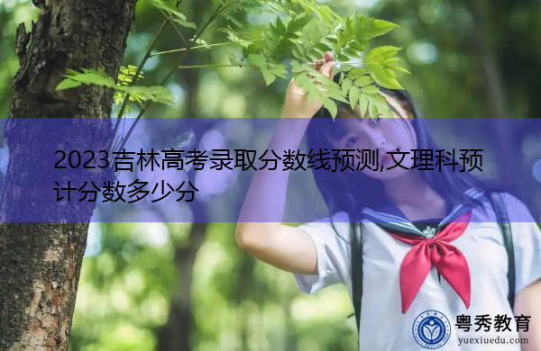 2023吉林高考录取分数线预测,文理科预计分数多少分 2023吉林高考录取分数线预测,文理科预计分数多少分