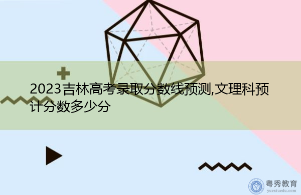 2023吉林高考录取分数线预测,文理科预计分数多少分 2023吉林高考录取分数线预测,文理科预计分数多少分