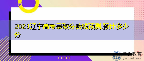 2023辽宁高考录取分数线预测,预计多少分