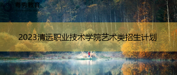 2023清远职业技术学院艺术类招生计划