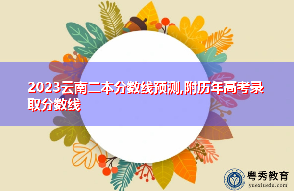 2023云南二本分数线预测,附历年高考录取分数线 2023云南二本分数线预测,附历年高考录取分数线