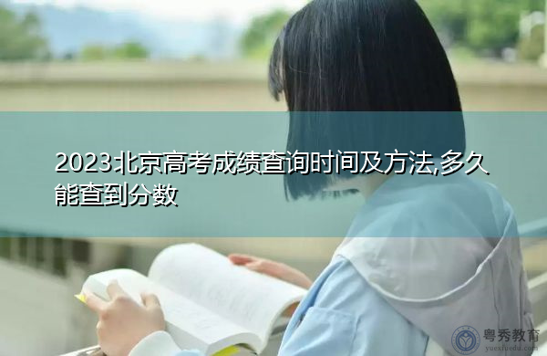 2023北京高考成绩查询时间及方法,多久能查到分数 2023北京高考成绩查询时间及方法,多久能查到分数